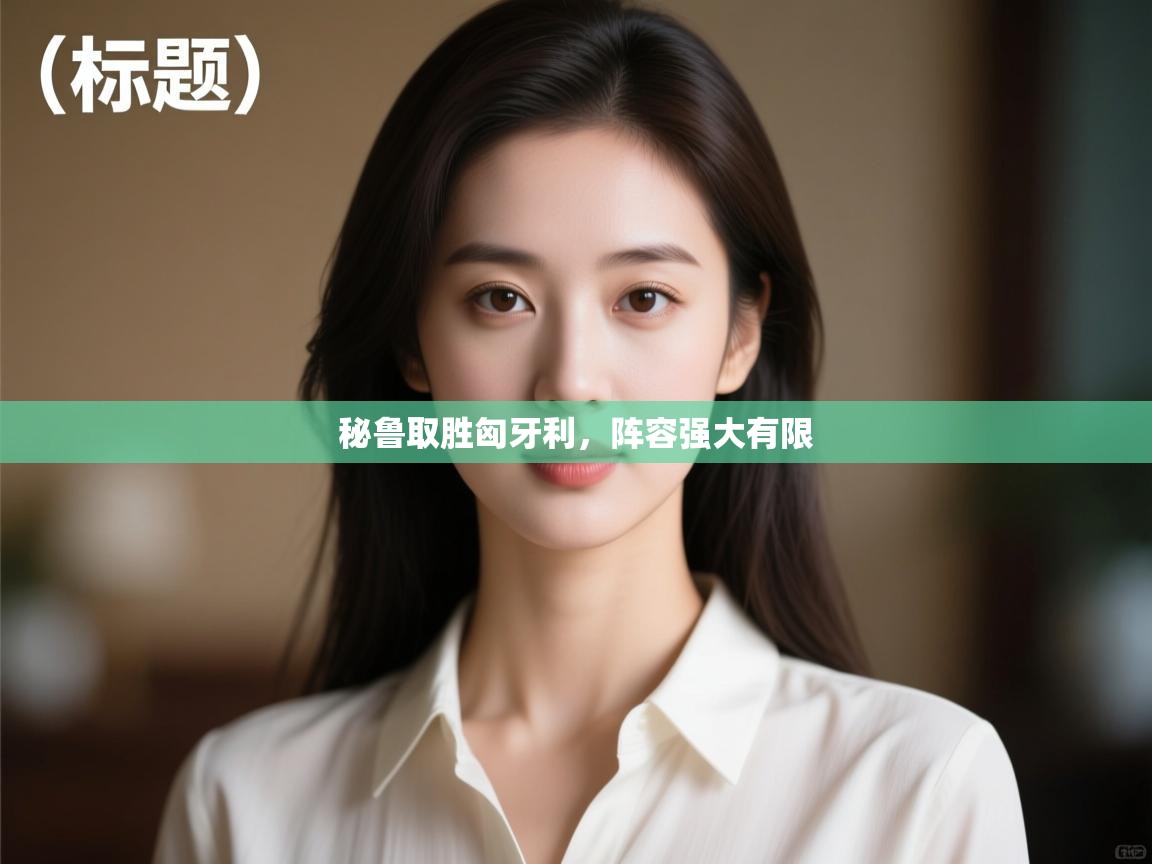 秘鲁取胜匈牙利，阵容强大有限