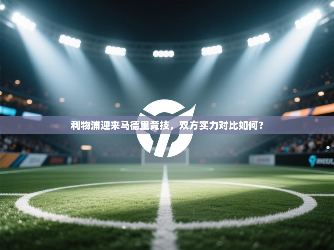 利物浦迎来马德里竞技，双方实力对比如何？