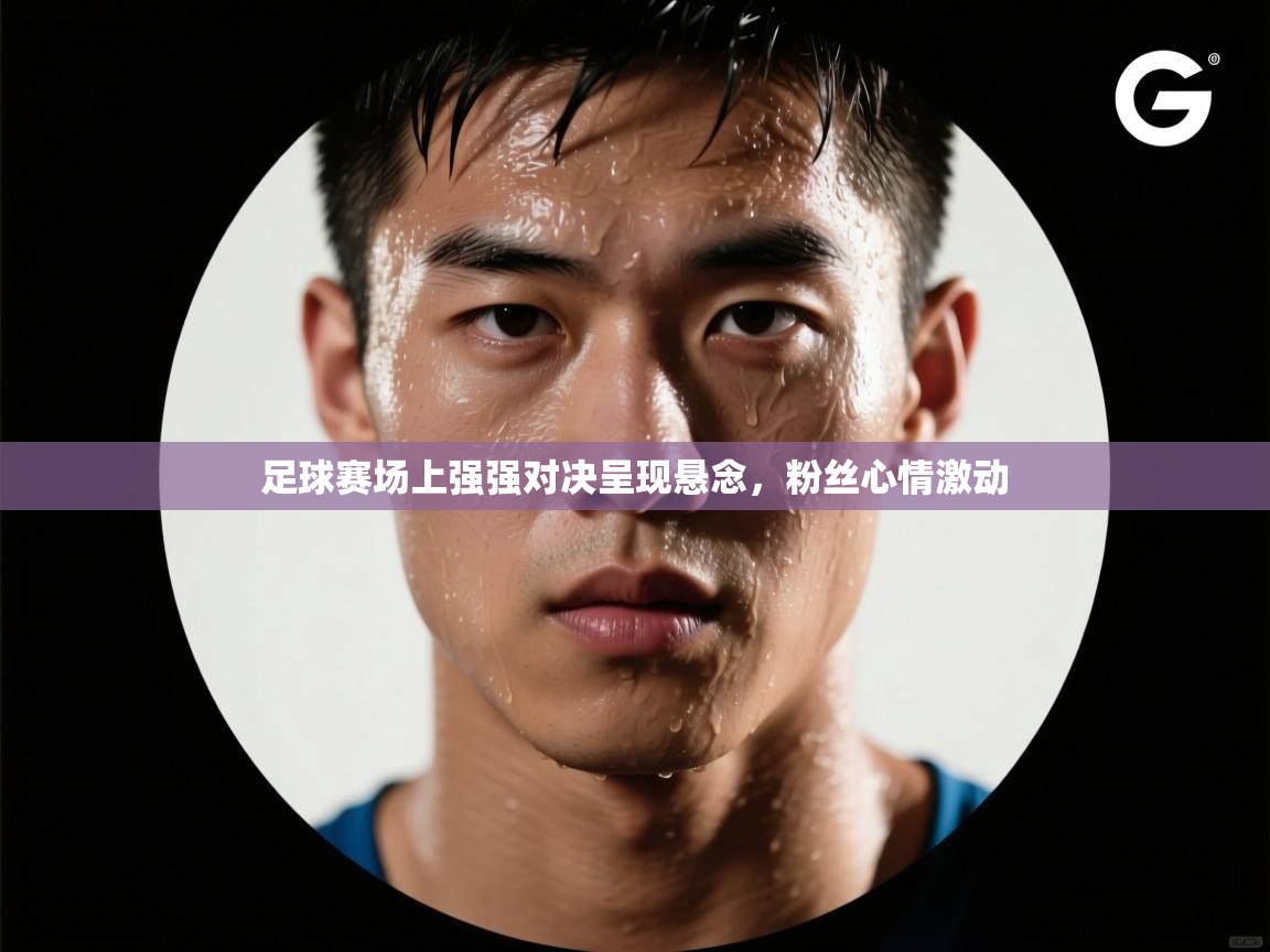 足球赛场上强强对决呈现悬念，粉丝心情激动  第2张