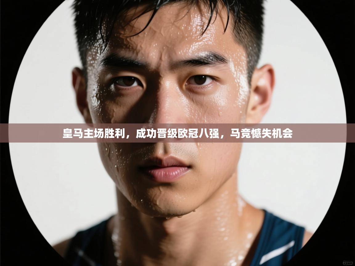 皇马主场胜利,成功晋级欧冠八强,马竞憾失机会