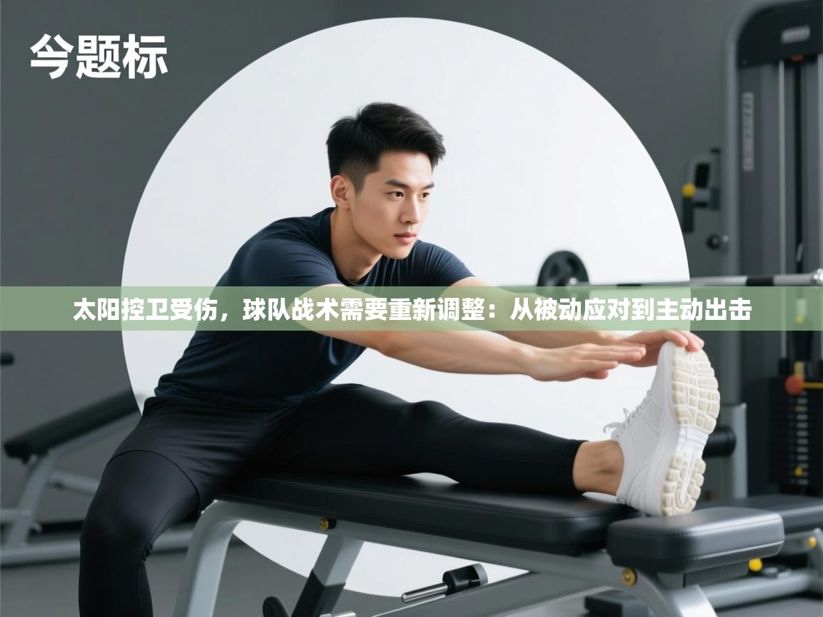 太阳控卫受伤,球队战术需要重新调整:从被动应对到主动出击