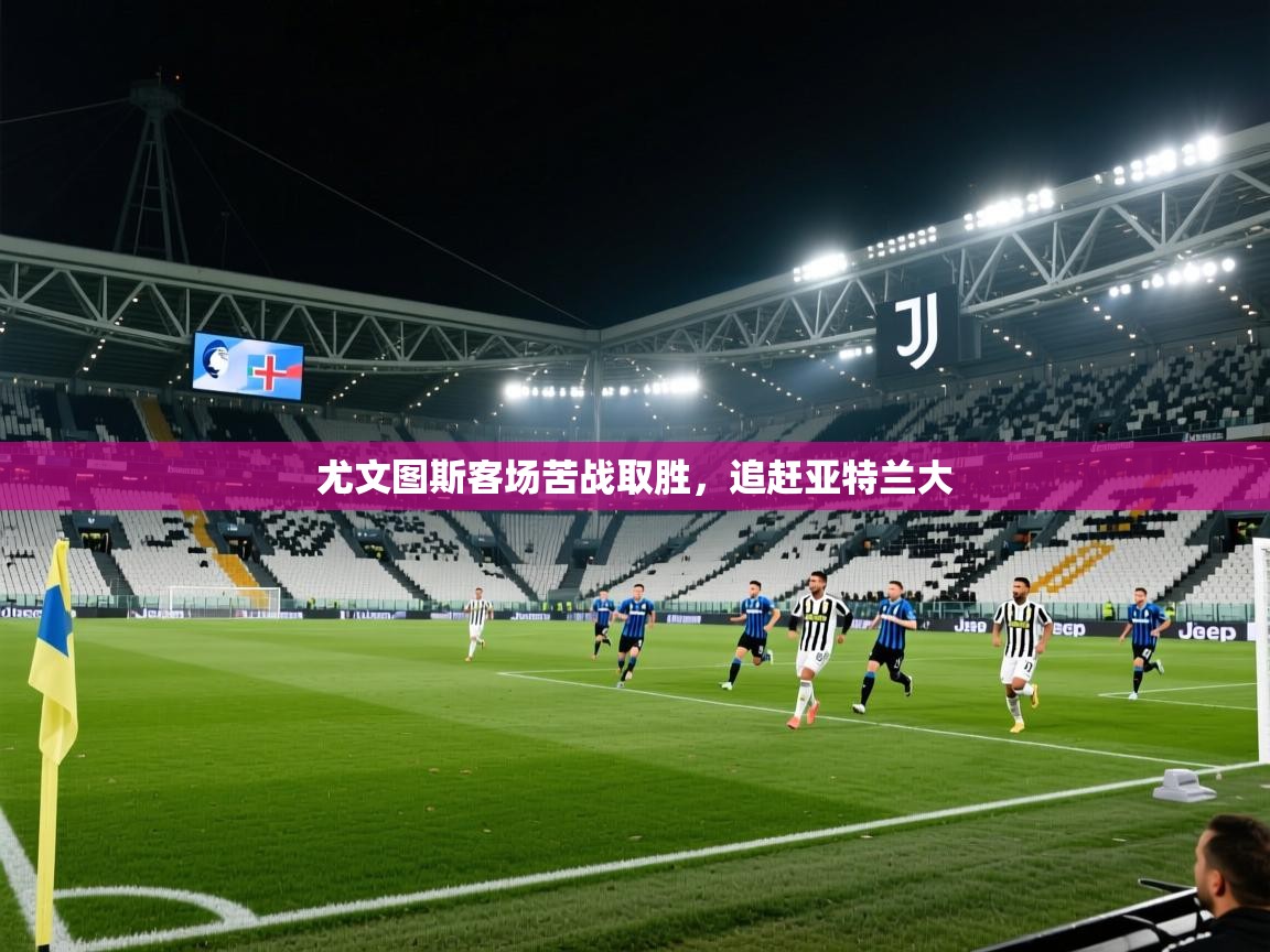 尤文图斯客场苦战取胜,追赶亚特兰大