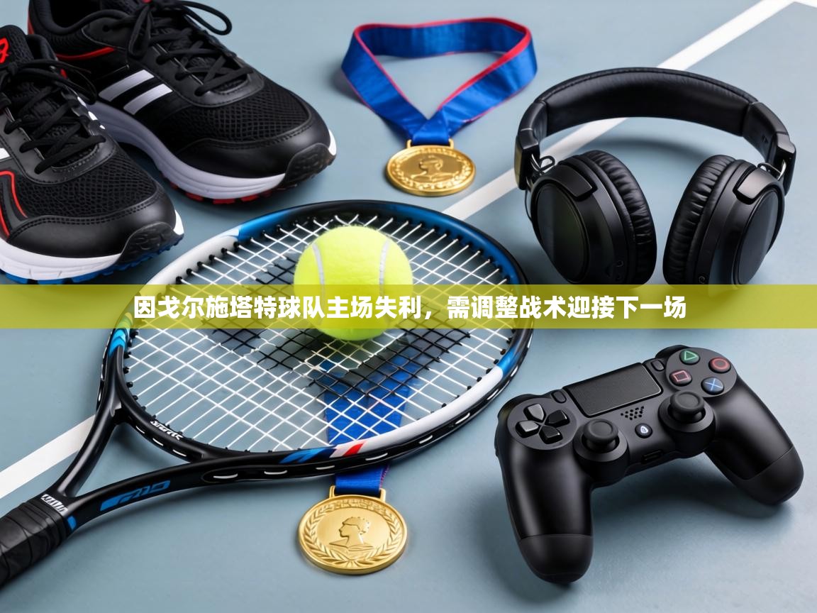 因戈尔施塔特球队主场失利，需调整战术迎接下一场