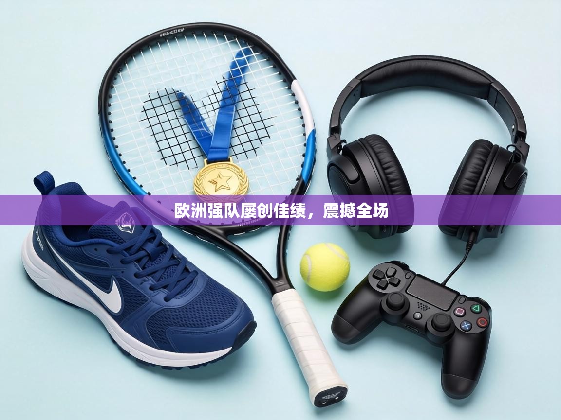 欧洲强队屡创佳绩，震撼全场