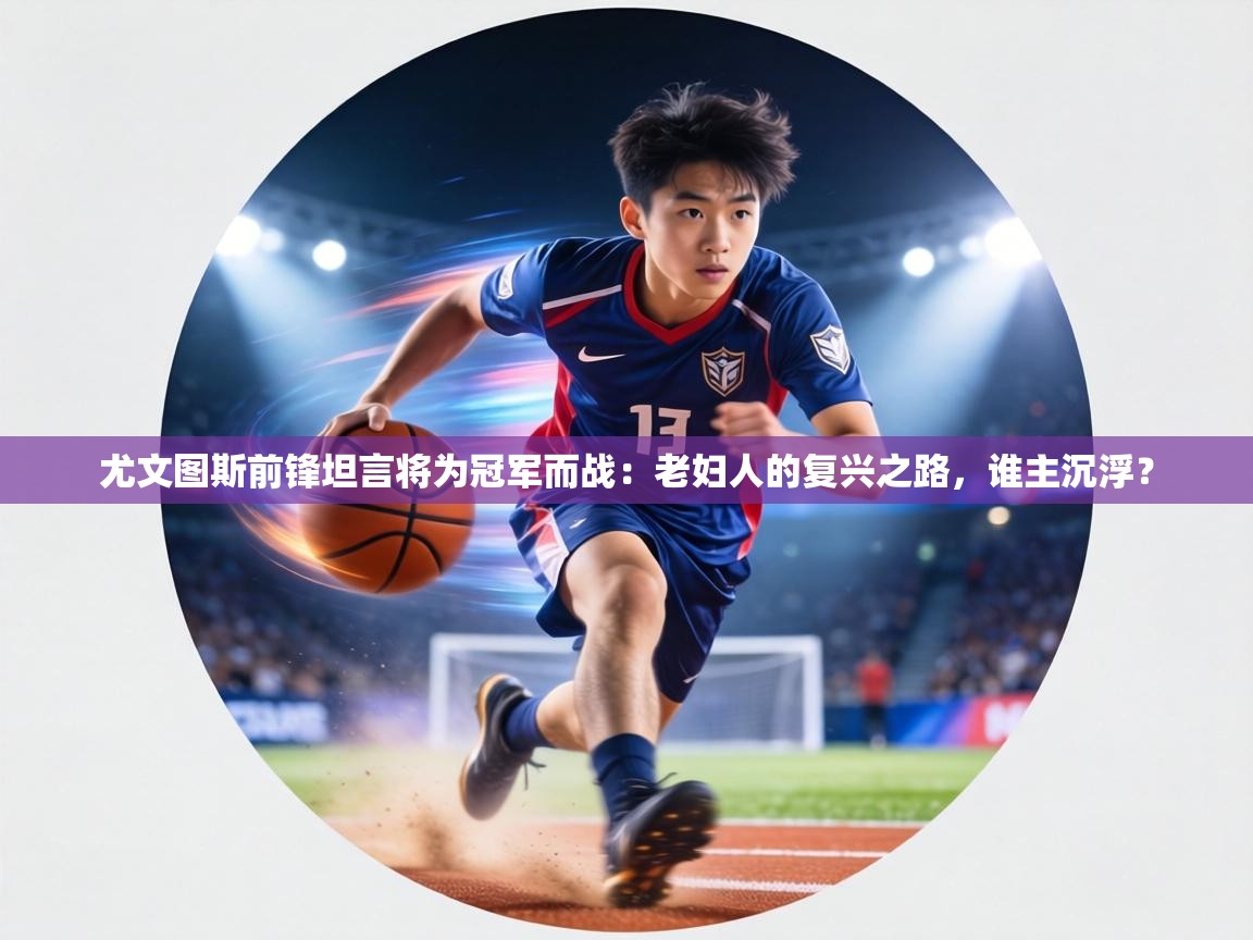 尤文图斯前锋坦言将为冠军而战：老妇人的复兴之路，谁主沉浮？