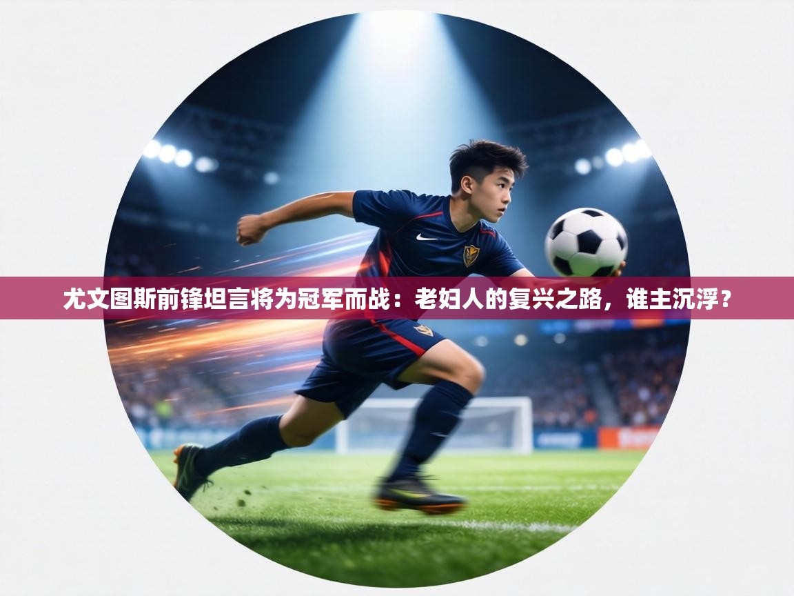 尤文图斯前锋坦言将为冠军而战：老妇人的复兴之路，谁主沉浮？  第2张